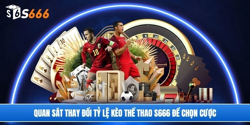 Quan sát thay đổi tỷ lệ kèo thể thao S666 để chọn cược