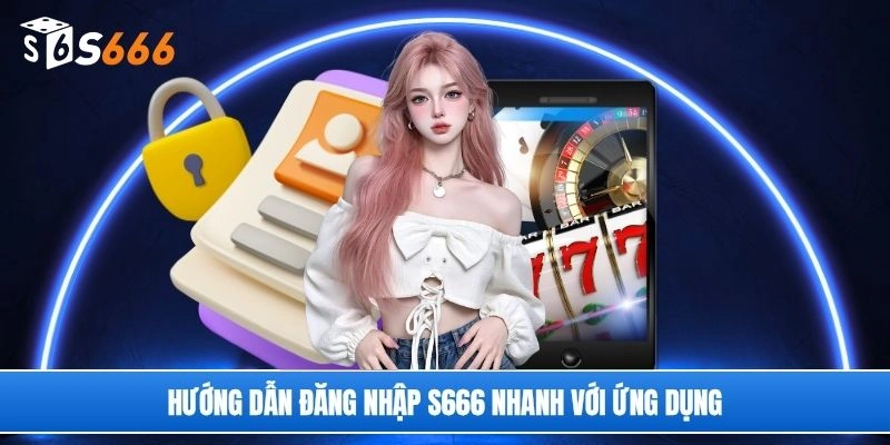 Hướng dẫn đăng nhập S666 nhanh với ứng dụng