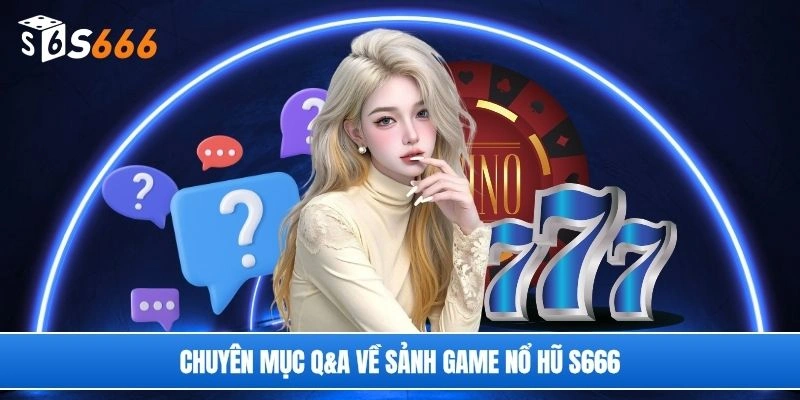 Chuyên mục Q&A về sảnh game nổ hũ S666