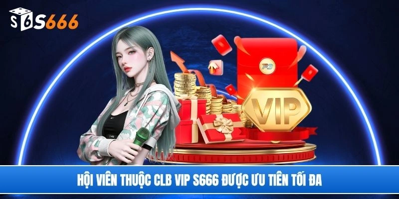 Hội viên thuộc CLB VIP S666 được ưu tiên tối đa