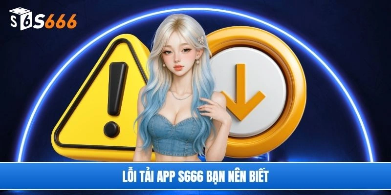 Lỗi tải app S666 bạn nên biết