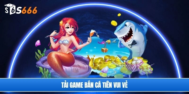 Tải game bắn cá tiên vui vẻ